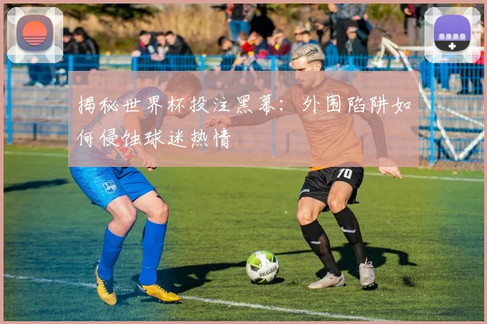 揭秘世界杯投注黑幕：外围陷阱如何侵蚀球迷热情