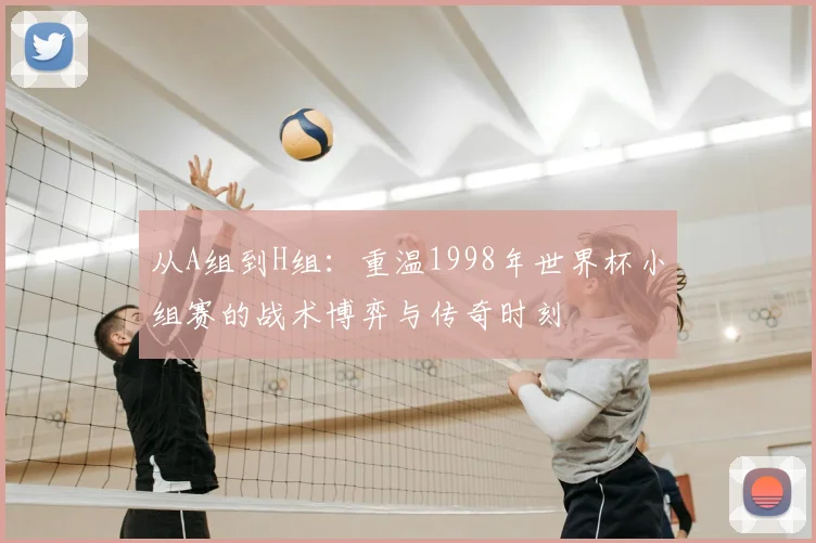 从A组到H组：重温1998年世界杯小组赛的战术博弈与传奇时刻