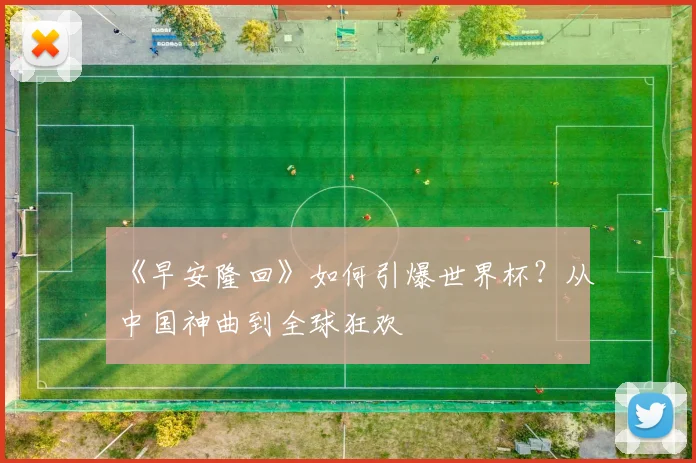 《早安隆回》如何引爆世界杯?从中国神曲到全球狂欢