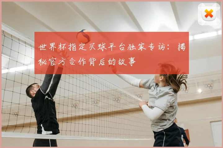 世界杯指定买球平台独家专访:揭秘官方合作背后的故事