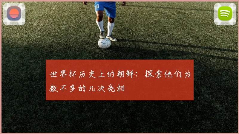 世界杯历史上的朝鲜:探索他们为数不多的几次亮相
