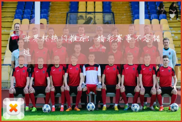 世界杯热门推荐：精彩赛事不容错过