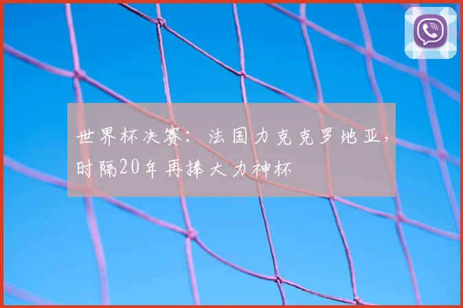 世界杯决赛：法国力克克罗地亚，时隔20年再捧大力神杯