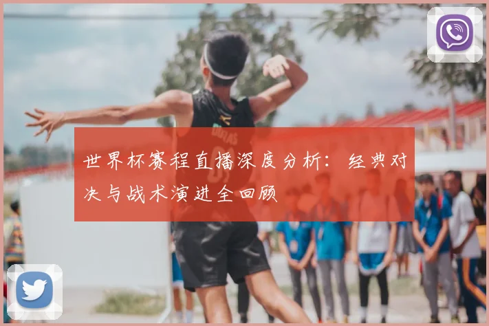 世界杯赛程直播深度分析:经典对决与战术演进全回顾