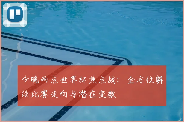 今晚两点世界杯焦点战：全方位解读比赛走向与潜在变数